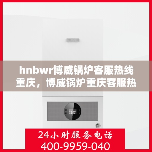 hnbwr博威锅炉客服热线重庆，博威锅炉重庆客服热线专线