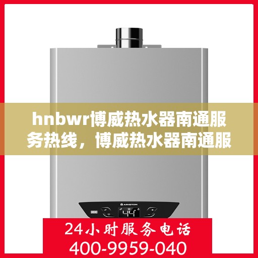 hnbwr博威热水器南通服务热线，博威热水器南通服务热线，专业售后，温暖您的生活