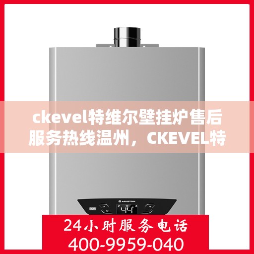ckevel特维尔壁挂炉售后服务热线温州，CKEVEL特维尔壁挂炉温州售后服务热线及专业维修支持