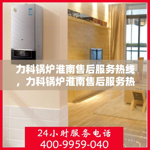 力科锅炉淮南售后服务热线，力科锅炉淮南售后服务热线，专业团队，贴心服务！