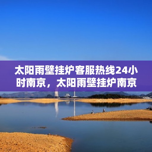 太阳雨壁挂炉客服热线24小时南京，太阳雨壁挂炉南京24小时客服热线全攻略