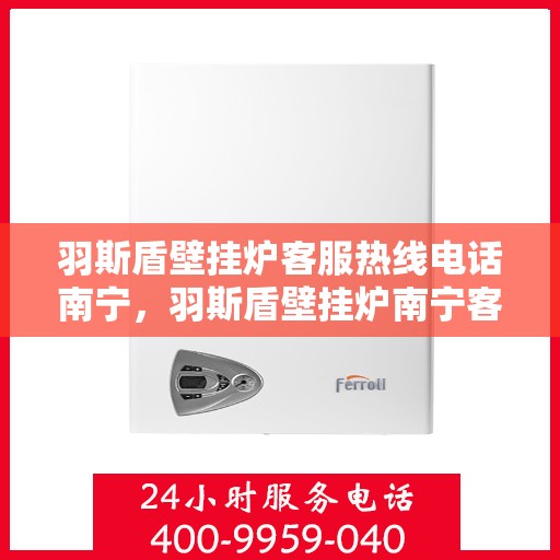 羽斯盾壁挂炉客服热线电话南宁，羽斯盾壁挂炉南宁客服热线电话，专业解答，温暖您的家