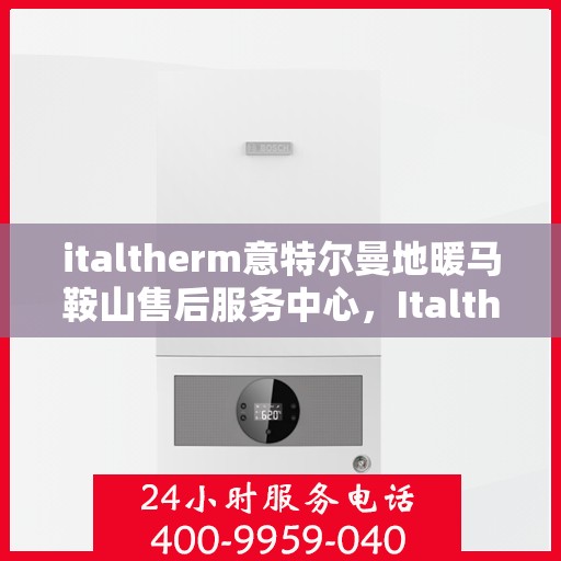italtherm意特尔曼地暖马鞍山售后服务中心，Italtherm意特尔曼地暖马鞍山售后服务中心，专业维修，贴心服务