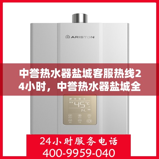 中誉热水器盐城客服热线24小时，中誉热水器盐城全天候客服热线，贴心服务不打烊