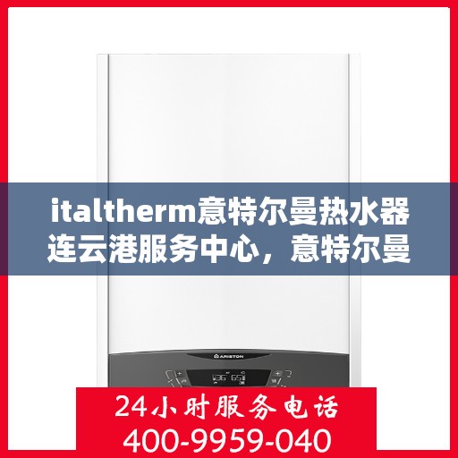 italtherm意特尔曼热水器连云港服务中心，意特尔曼热水器连云港服务中心，专业维修与优质服务