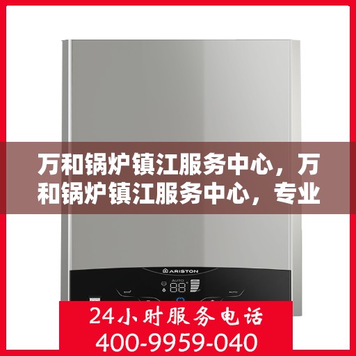 万和锅炉镇江服务中心，万和锅炉镇江服务中心，专业维修与优质服务并重