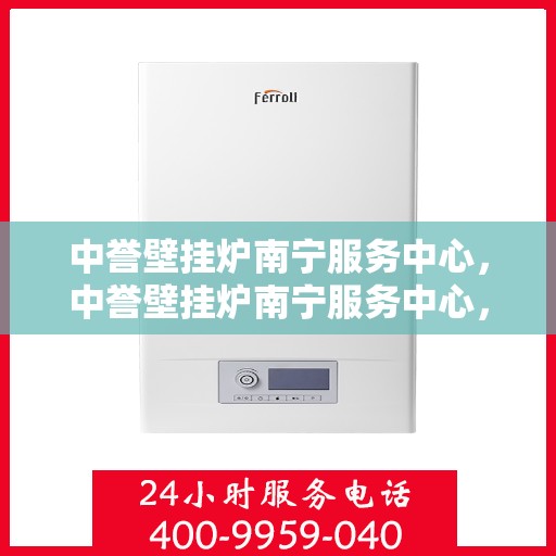 中誉壁挂炉南宁服务中心，中誉壁挂炉南宁服务中心，专业维修与优质服务并行