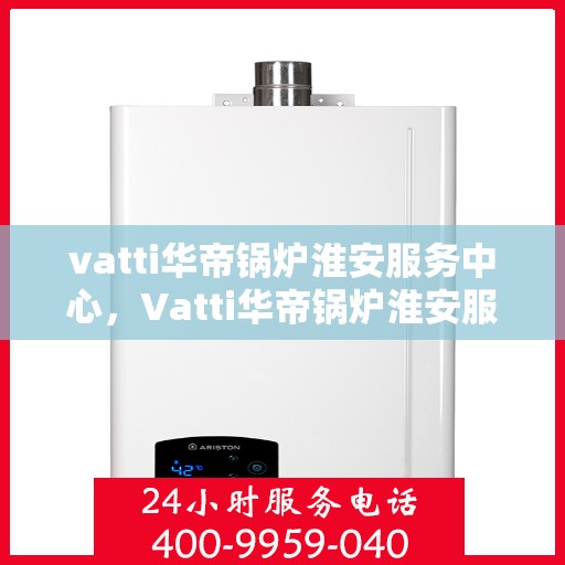 vatti华帝锅炉淮安服务中心，Vatti华帝锅炉淮安服务中心，专业维修与优质服务同步进行