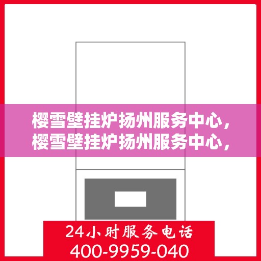 樱雪壁挂炉扬州服务中心，樱雪壁挂炉扬州服务中心，专业维修与优质服务并行