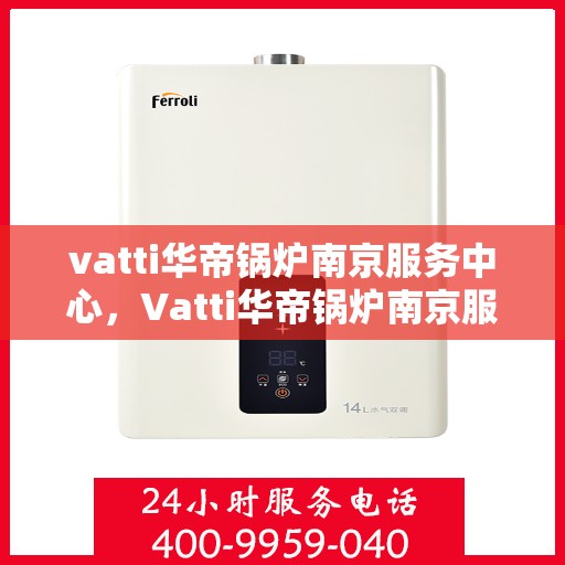 vatti华帝锅炉南京服务中心，Vatti华帝锅炉南京服务中心，专业维修与优质服务并重