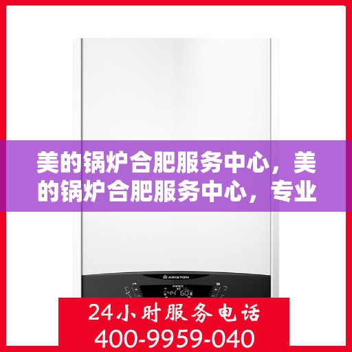 美的锅炉合肥服务中心，美的锅炉合肥服务中心，专业维修与优质服务并重