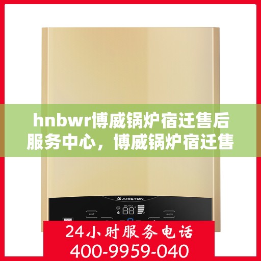 hnbwr博威锅炉宿迁售后服务中心，博威锅炉宿迁售后服务中心，专业维修与优质服务同行
