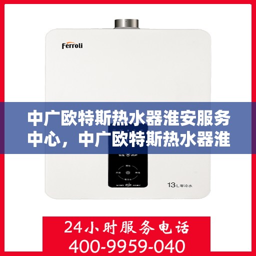 中广欧特斯热水器淮安服务中心，中广欧特斯热水器淮安服务中心，专业维修与优质服务并行