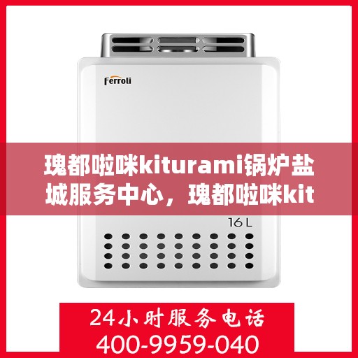 瑰都啦咪kiturami锅炉盐城服务中心，瑰都啦咪kiturami锅炉盐城专业服务中心