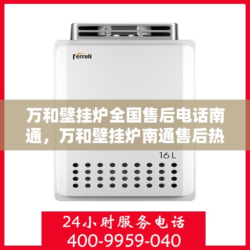万和壁挂炉全国售后电话南通，万和壁挂炉南通售后热线，专业维修服务及电话咨询一站式解决方案