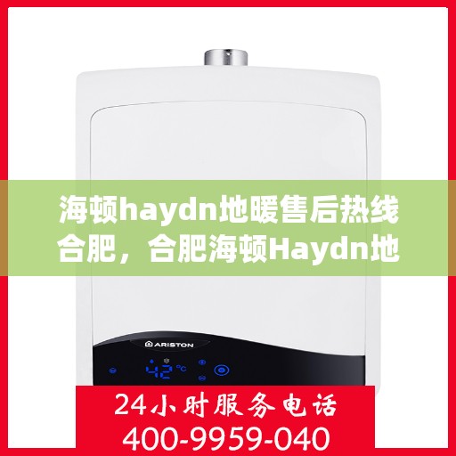 海顿haydn地暖售后热线合肥，合肥海顿Haydn地暖售后服务热线详解
