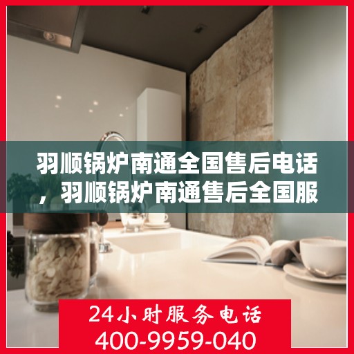 羽顺锅炉南通全国售后电话，羽顺锅炉南通售后全国服务热线公布