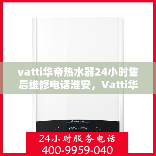 vatti华帝热水器24小时售后维修电话淮安，Vatti华帝热水器淮安售后维修热线全天候服务，专业保障