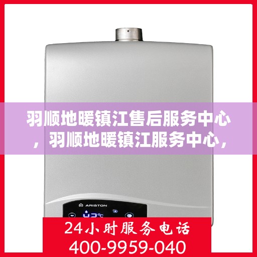 羽顺地暖镇江售后服务中心，羽顺地暖镇江服务中心，专业售后，温暖您的生活