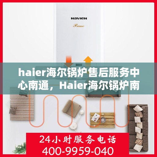 haier海尔锅炉售后服务中心南通，Haier海尔锅炉南通售后服务中心，专业维修，贴心服务