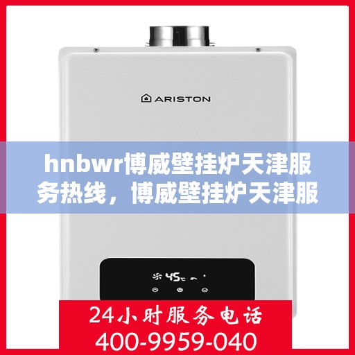 hnbwr博威壁挂炉天津服务热线，博威壁挂炉天津服务热线，专业团队为您提供全方位的壁挂炉服务