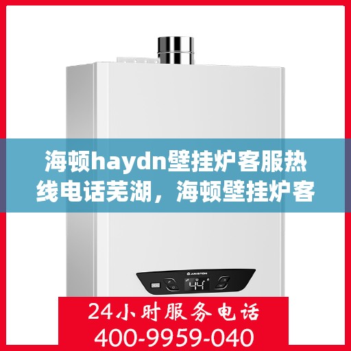 海顿haydn壁挂炉客服热线电话芜湖，海顿壁挂炉客服热线电话芜湖服务专线