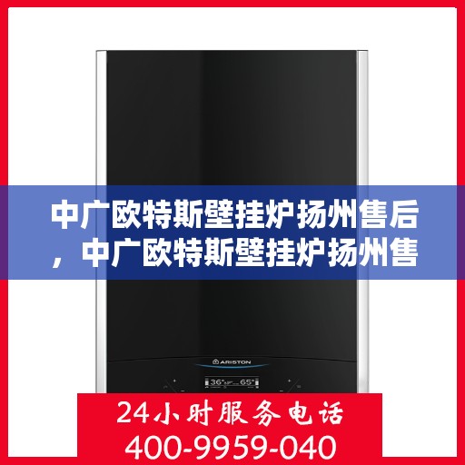 中广欧特斯壁挂炉扬州售后，中广欧特斯壁挂炉扬州售后服务详解
