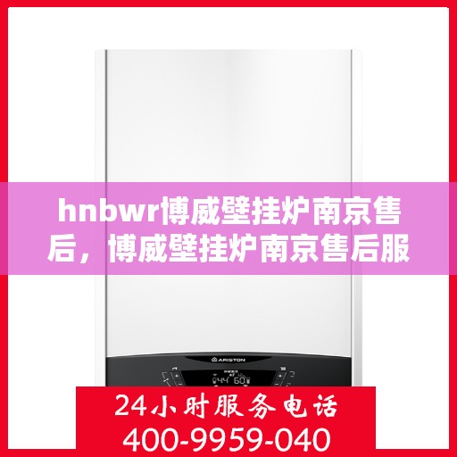 hnbwr博威壁挂炉南京售后，博威壁挂炉南京售后服务中心，专业维修与贴心服务