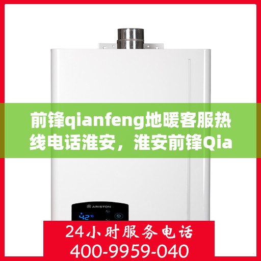 前锋qianfeng地暖客服热线电话淮安，淮安前锋Qianfeng地暖客服热线电话号码全解析