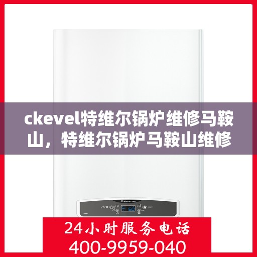 ckevel特维尔锅炉维修马鞍山，特维尔锅炉马鞍山维修中心专业服务启动