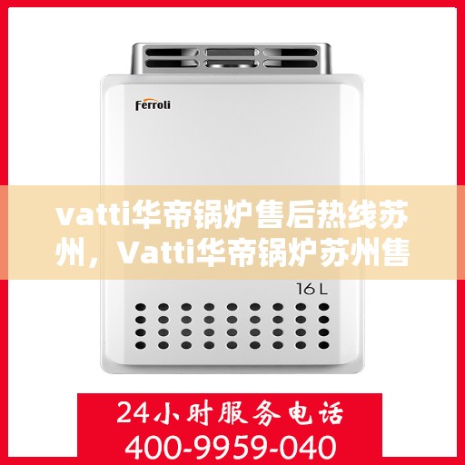 vatti华帝锅炉售后热线苏州，Vatti华帝锅炉苏州售后热线及服务指南