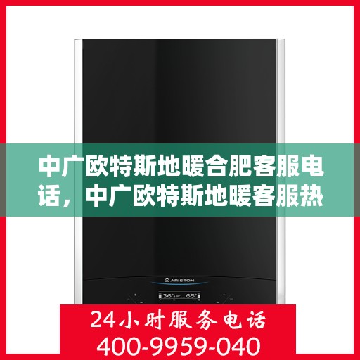 中广欧特斯地暖合肥客服电话，中广欧特斯地暖客服热线及咨询服务在合肥