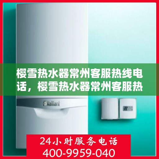 樱雪热水器常州客服热线电话，樱雪热水器常州客服热线电话——专业解答，贴心服务
