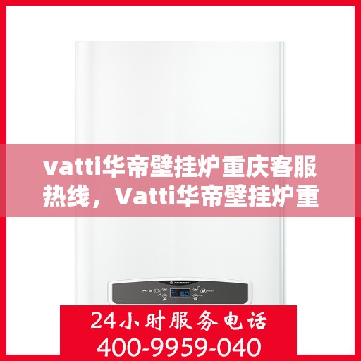 vatti华帝壁挂炉重庆客服热线，Vatti华帝壁挂炉重庆客服热线，专业售后支持与服务团队为您解答疑惑