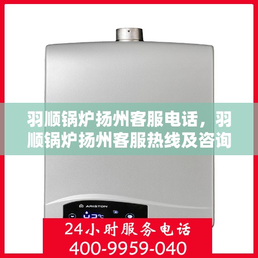 羽顺锅炉扬州客服电话，羽顺锅炉扬州客服热线及咨询服务中心联系信息