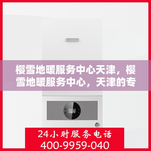 樱雪地暖服务中心天津，樱雪地暖服务中心，天津的专业温暖守护
