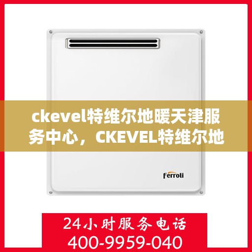 ckevel特维尔地暖天津服务中心，CKEVEL特维尔地暖天津服务中心，专业温暖您的生活