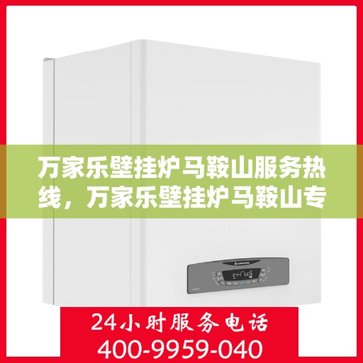 万家乐壁挂炉马鞍山服务热线，万家乐壁挂炉马鞍山专业服务热线，您的安心之选