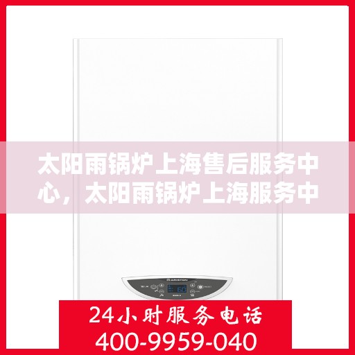 太阳雨锅炉上海售后服务中心，太阳雨锅炉上海服务中心，专业售后，贴心关怀