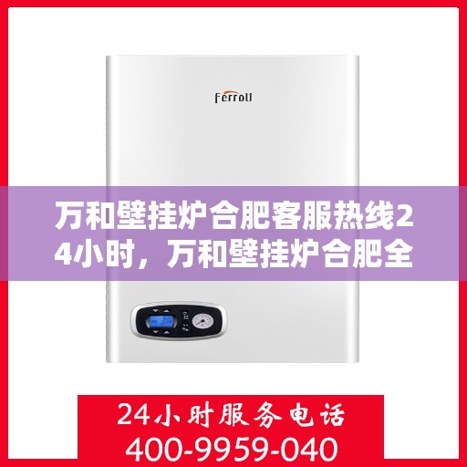 万和壁挂炉合肥客服热线24小时，万和壁挂炉合肥全天候客服热线，贴心服务随时在线