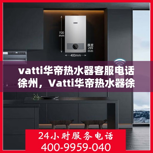vatti华帝热水器客服电话徐州，Vatti华帝热水器徐州客服热线及联系方式