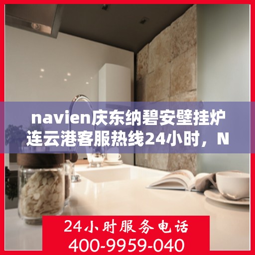 navien庆东纳碧安壁挂炉连云港客服热线24小时，Navien庆东纳碧安壁挂炉连云港客服热线全天候服务支持