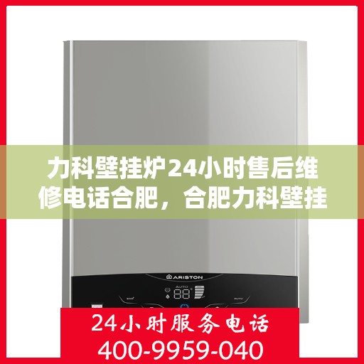 力科壁挂炉24小时售后维修电话合肥，合肥力科壁挂炉全天候售后维修服务热线