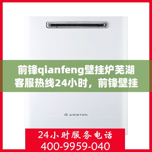 前锋qianfeng壁挂炉芜湖客服热线24小时，前锋壁挂炉芜湖客服热线全天候服务支持