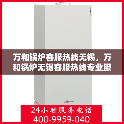 万和锅炉客服热线无锡，万和锅炉无锡客服热线专业服务，为您解答疑虑