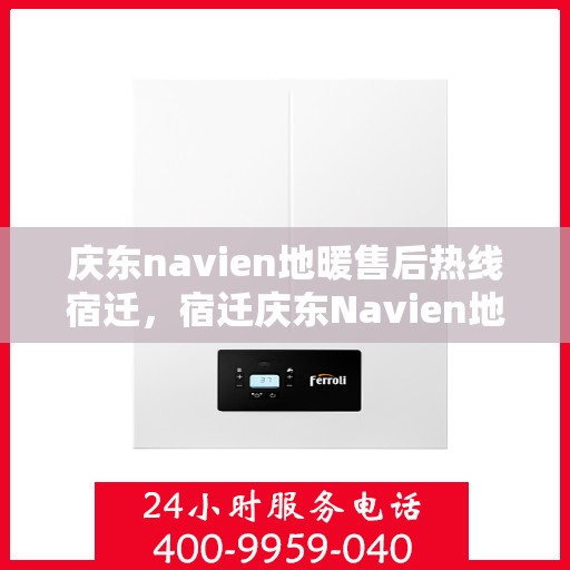 庆东navien地暖售后热线宿迁，宿迁庆东Navien地暖专业售后团队，热线直达解决您的地暖问题