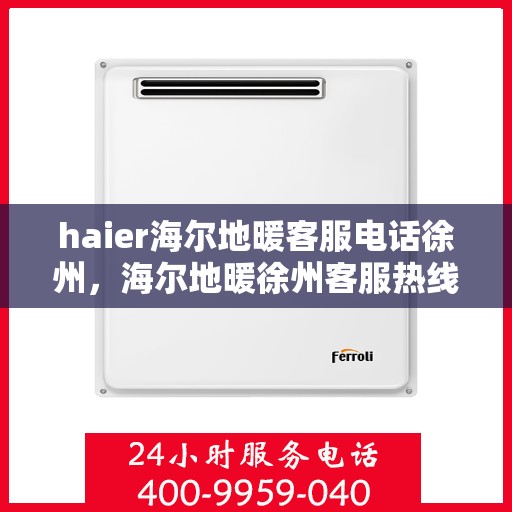 haier海尔地暖客服电话徐州，海尔地暖徐州客服热线及咨询服务