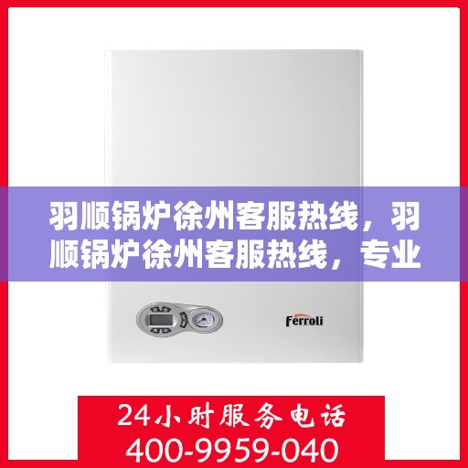 羽顺锅炉徐州客服热线，羽顺锅炉徐州客服热线，专业服务，贴心关怀
