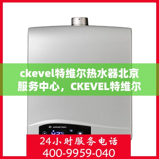ckevel特维尔热水器北京服务中心，CKEVEL特维尔热水器北京专业服务中心，品质服务的温暖之选