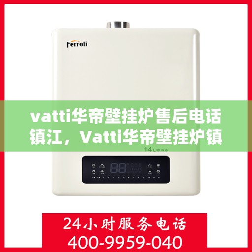 vatti华帝壁挂炉售后电话镇江，Vatti华帝壁挂炉镇江售后专线，一站式解决您的壁挂炉问题